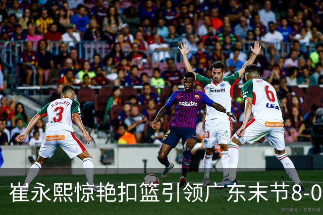 崔永熙惊艳扣篮引领广东末节8-0反击潮