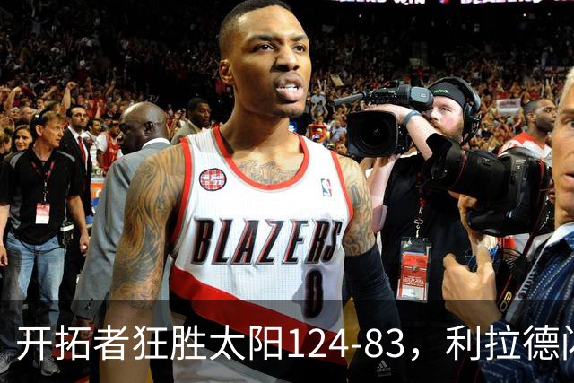 开拓者狂胜太阳124-83，利拉德闪耀，杨瀚森里程碑时刻来临